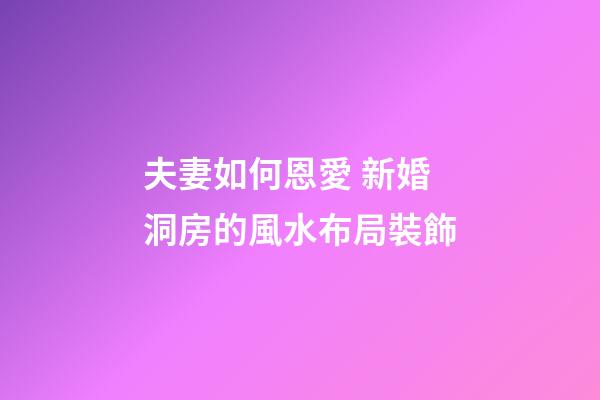 夫妻如何恩愛 新婚洞房的風水布局裝飾